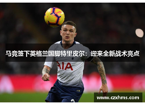 马竞签下英格兰国脚特里皮尔：迎来全新战术亮点