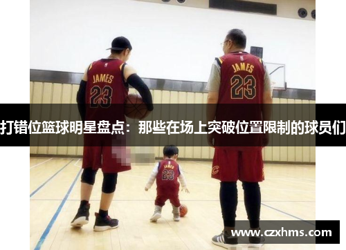 打错位篮球明星盘点：那些在场上突破位置限制的球员们