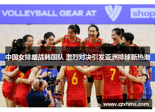 中国女排鏖战韩国队 激烈对决引发亚洲排球新热潮