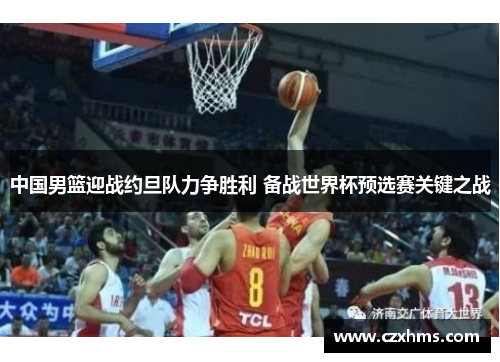 中国男篮迎战约旦队力争胜利 备战世界杯预选赛关键之战