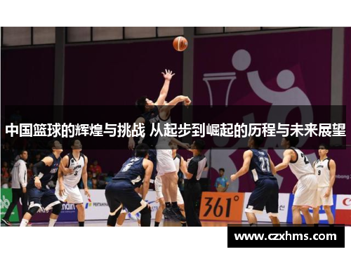 中国篮球的辉煌与挑战 从起步到崛起的历程与未来展望
