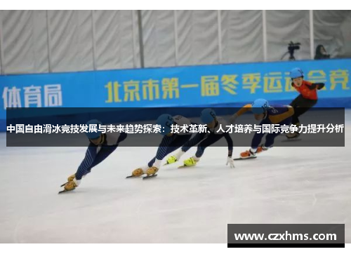 中国自由滑冰竞技发展与未来趋势探索：技术革新、人才培养与国际竞争力提升分析