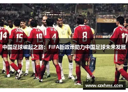 中国足球崛起之路：FIFA新政策助力中国足球未来发展