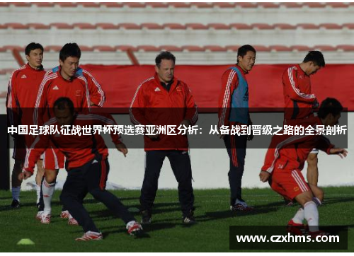 中国足球队征战世界杯预选赛亚洲区分析：从备战到晋级之路的全景剖析