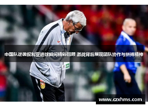 中国队逆袭叙利亚进球瞬间精彩回顾 激战背后展现团队协作与拼搏精神