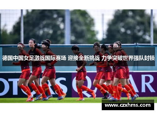 德国中国女足激战国际赛场 迎接全新挑战 力争突破世界强队封锁