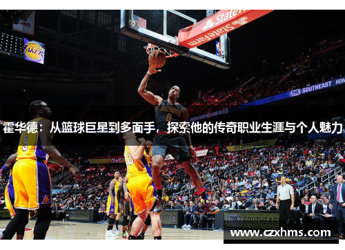 霍华德：从篮球巨星到多面手，探索他的传奇职业生涯与个人魅力